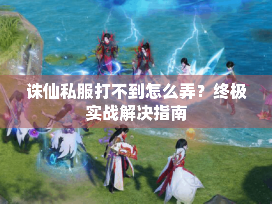 诛仙私服打不到怎么弄?终极实战解决指南 诛仙私服打不到怎么弄?终极实战解决指南