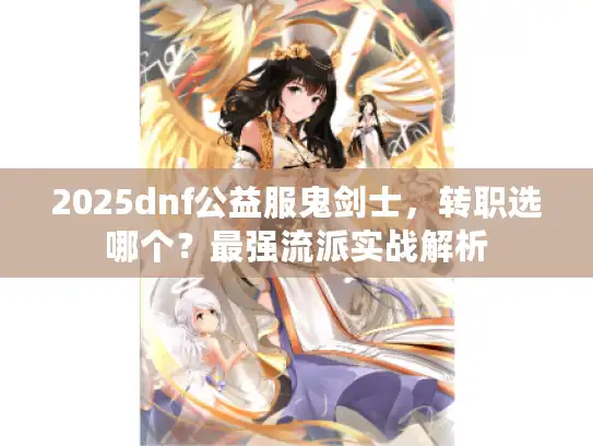 2025dnf公益服鬼剑士，转职选哪个？最强流派实战解析