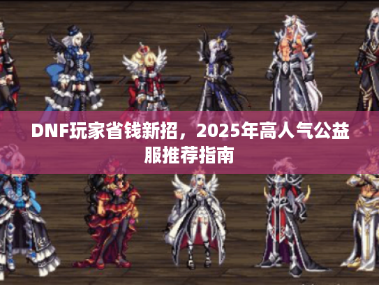 DNF玩家省钱新招，2025年高人气公益服推荐指南