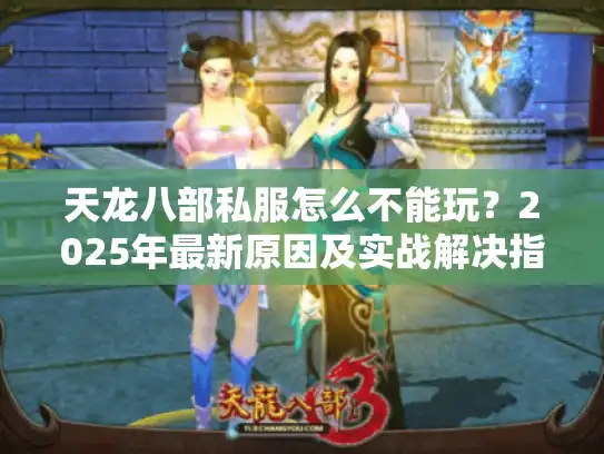 天龙八部私服怎么不能玩？2025年最新原因及实战解决指南
