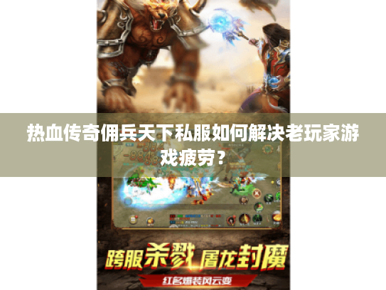 热血传奇佣兵天下私服如何解决老玩家游戏疲劳? 热血传奇佣兵天下私服如何解决老玩家游戏疲劳?