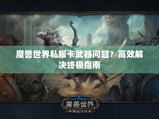 魔兽世界私服卡武器问题?高效解决终极指南 魔兽世界私服卡武器问题?高效解决终极指南