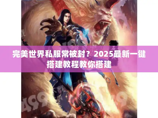 完美世界私服常被封?2025最新一键搭建教程教你搭建 完美世界私服常被封?2025最新一键搭建教程教你搭建