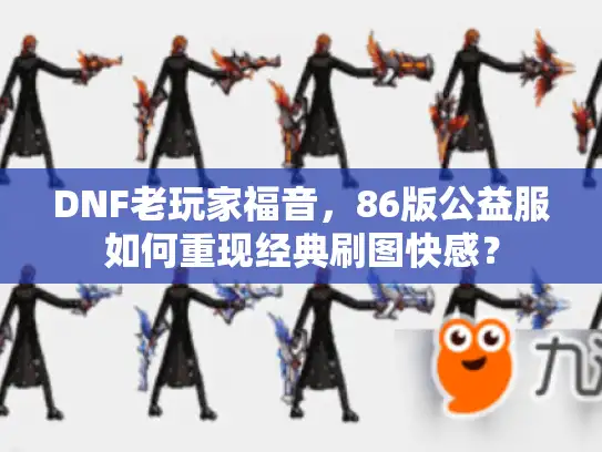 DNF老玩家福音，86版公益服如何重现经典刷图快感？