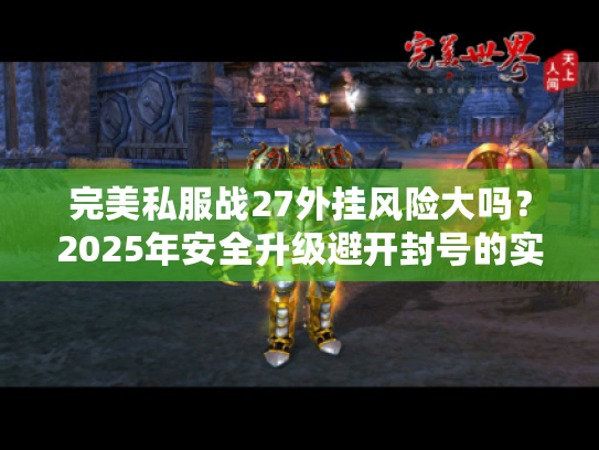 完美私服战27外挂风险大吗?2025年安全升级避开封号的实战指南 完美私服战27外挂风险大吗?2025年安全升级避开封号的实战指南