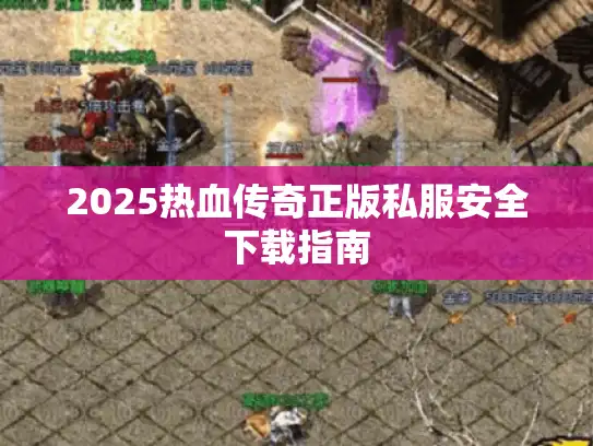 2025热血传奇正版私服安全下载指南