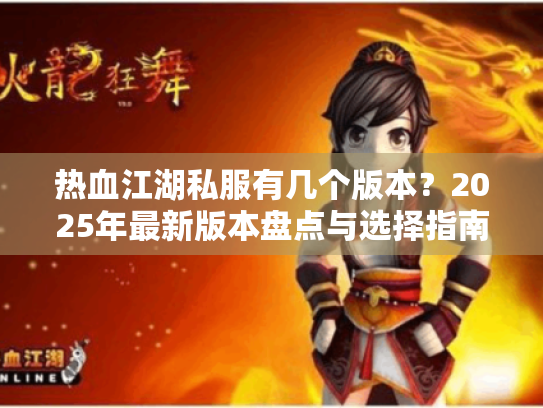 热血江湖私服有几个版本?2025年最新版本盘点与选择指南 热血江湖私服有几个版本?2025年最新版本盘点与选择指南