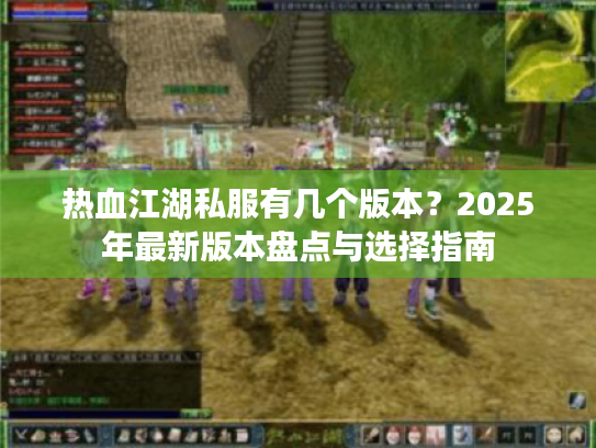 热血江湖私服有几个版本?2025年最新版本盘点与选择指南 热血江湖私服有几个版本?2025年最新版本盘点与选择指南
