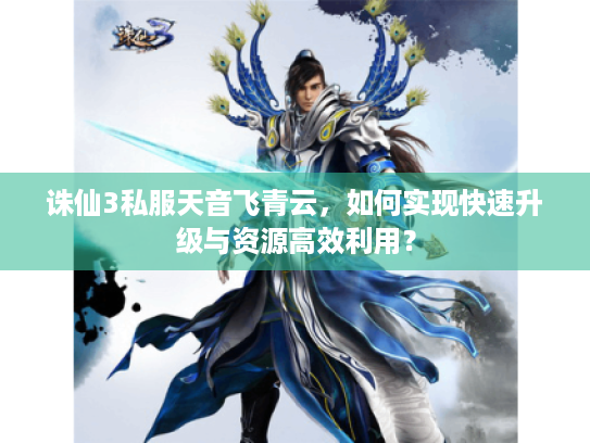 诛仙3私服天音飞青云,如何实现快速升级与资源高效利用? 诛仙3私服天音飞青云,如何实现快速升级与资源高效利用?