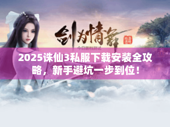 2025诛仙3私服下载安装全攻略,新手避坑一步到位! 2025诛仙3私服下载安装全攻略,新手避坑一步到位!