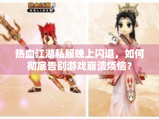 热血江湖私服晚上闪退,如何彻底告别游戏崩溃烦恼? 热血江湖私服晚上闪退,如何彻底告别游戏崩溃烦恼?