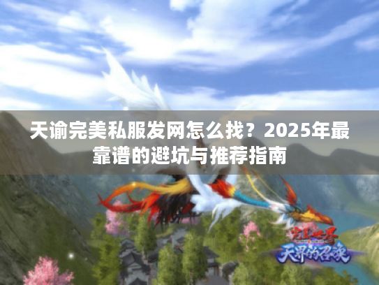 天谕完美私服发网怎么找?2025年最靠谱的避坑与推荐指南 天谕完美私服发网怎么找?2025年最靠谱的避坑与推荐指南