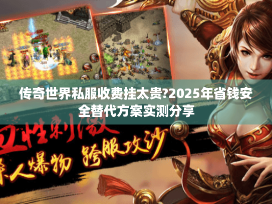 传奇世界私服收费挂太贵?2025年省钱安全替代方案实测分享