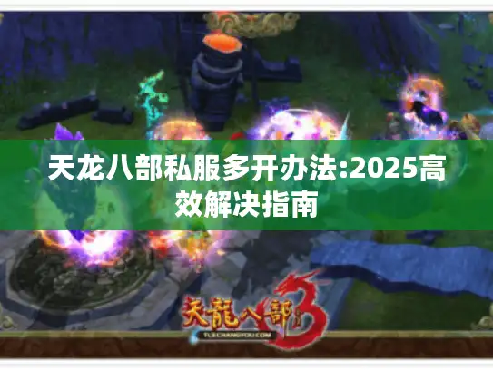 天龙八部私服多开办法:2025高效解决指南 天龙八部私服多开办法:2025高效解决指南