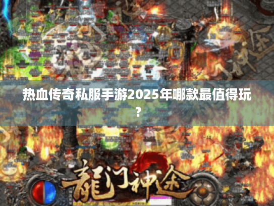 热血传奇私服手游2025年哪款最值得玩？