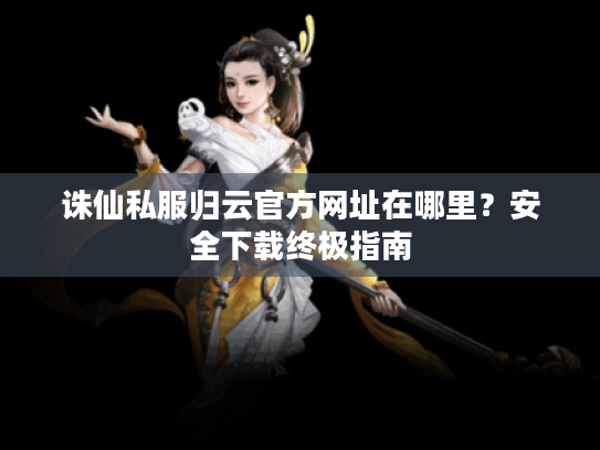 诛仙私服归云官方网址在哪里？安全下载终极指南