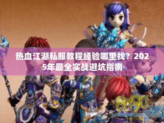 热血江湖私服教程经验哪里找?2025年最全实战避坑指南 热血江湖私服教程经验哪里找?2025年最全实战避坑指南