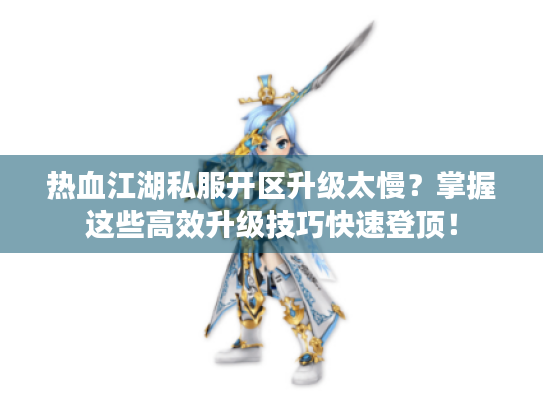 热血江湖私服开区升级太慢?掌握这些高效升级技巧快速登顶! 热血江湖私服开区升级太慢?掌握这些高效升级技巧快速登顶!