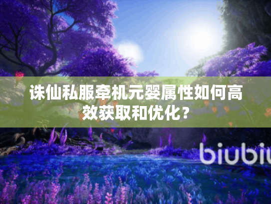 诛仙私服牵机元婴属性如何高效获取和优化? 诛仙私服牵机元婴属性如何高效获取和优化?