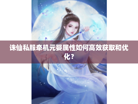 诛仙私服牵机元婴属性如何高效获取和优化? 诛仙私服牵机元婴属性如何高效获取和优化?