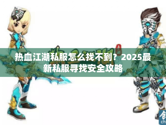 热血江湖私服怎么找不到?2025最新私服寻找安全攻略 热血江湖私服怎么找不到?2025最新私服寻找安全攻略