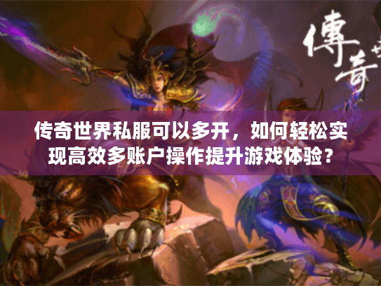传奇世界私服可以多开,如何轻松实现高效多账户操作提升游戏体验? 传奇世界私服可以多开,如何轻松实现高效多账户操作提升游戏体验?