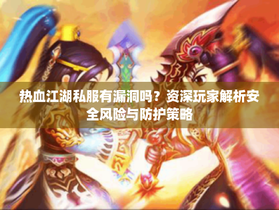 热血江湖私服有漏洞吗？资深玩家解析安全风险与防护策略