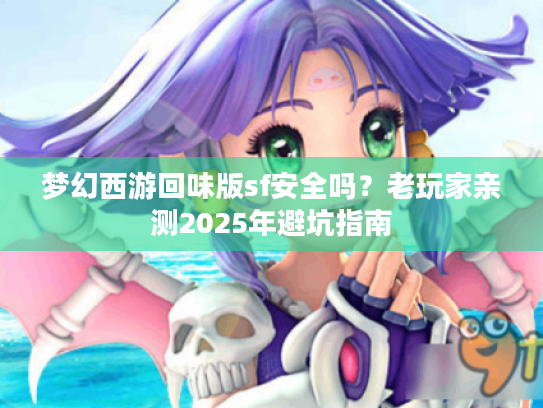 梦幻西游回味版sf安全吗？老玩家亲测2025年避坑指南