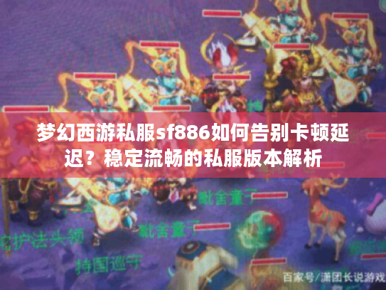 梦幻西游私服sf886如何告别卡顿延迟?稳定流畅的私服版本解析 梦幻西游私服sf886如何告别卡顿延迟?稳定流畅的私服版本解析
