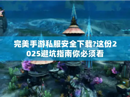完美手游私服安全下载?这份2025避坑指南你必须看