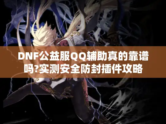 DNF公益服QQ辅助真的靠谱吗?实测安全防封插件攻略 DNF公益服QQ辅助真的靠谱吗?实测安全防封插件攻略