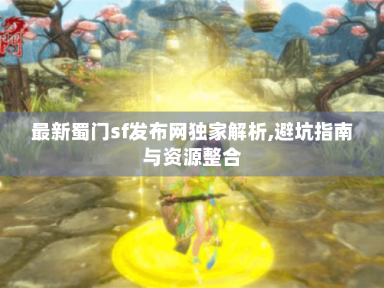 最新蜀门sf发布网独家解析,避坑指南与资源整合 最新蜀门sf发布网独家解析,避坑指南与资源整合