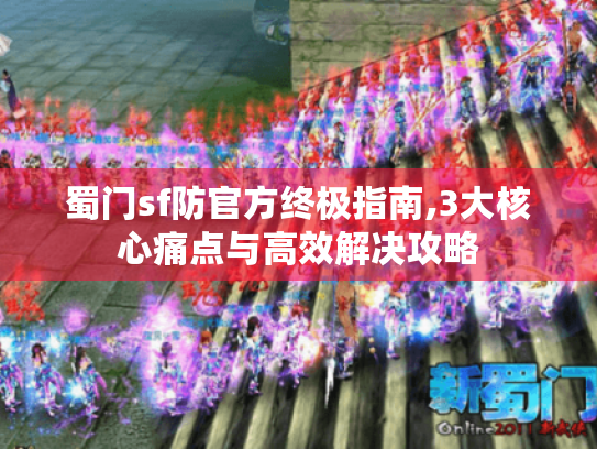 蜀门sf防官方终极指南,3大核心痛点与高效解决攻略 蜀门sf防官方终极指南,3大核心痛点与高效解决攻略