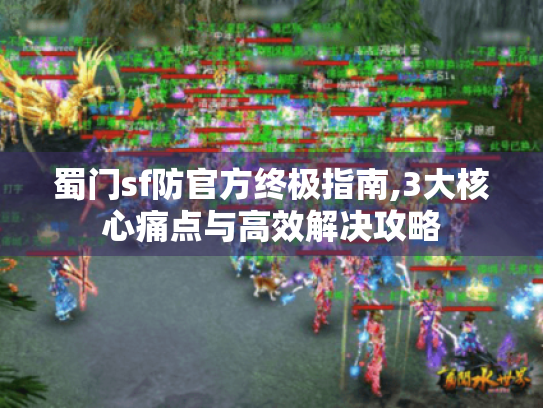 蜀门sf防官方终极指南,3大核心痛点与高效解决攻略 蜀门sf防官方终极指南,3大核心痛点与高效解决攻略