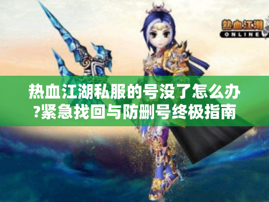 热血江湖私服的号没了怎么办?紧急找回与防删号终极指南 热血江湖私服的号没了怎么办?紧急找回与防删号终极指南