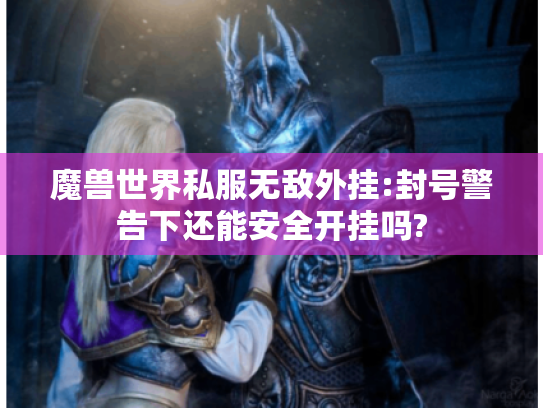 魔兽世界私服无敌外挂:封号警告下还能安全开挂吗? 魔兽世界私服无敌外挂:封号警告下还能安全开挂吗?