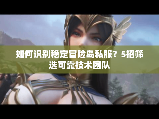 如何识别稳定冒险岛私服？5招筛选可靠技术团队