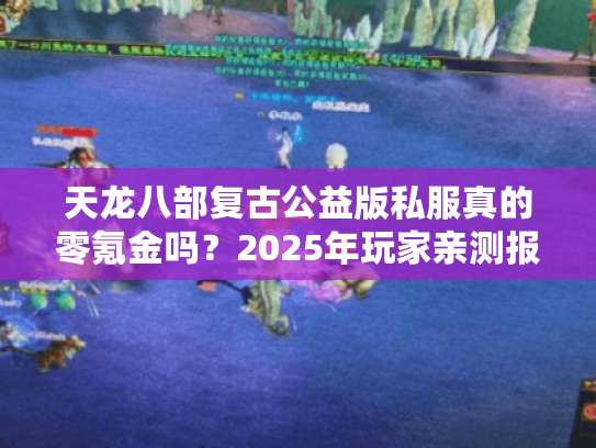 天龙八部复古公益版私服真的零氪金吗?2025年玩家亲测报告 天龙八部复古公益版私服真的零氪金吗?2025年玩家亲测报告