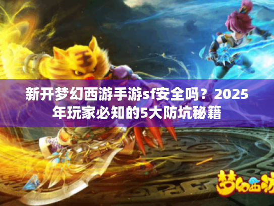 新开梦幻西游手游sf安全吗?2025年玩家必知的5大防坑秘籍 新开梦幻西游手游sf安全吗?2025年玩家必知的5大防坑秘籍