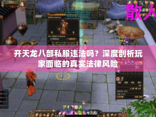 开天龙八部私服违法吗?深度剖析玩家面临的真实法律风险 开天龙八部私服违法吗?深度剖析玩家面临的真实法律风险
