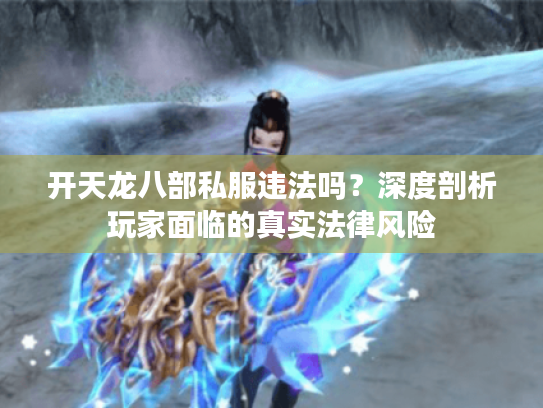 开天龙八部私服违法吗?深度剖析玩家面临的真实法律风险 开天龙八部私服违法吗?深度剖析玩家面临的真实法律风险