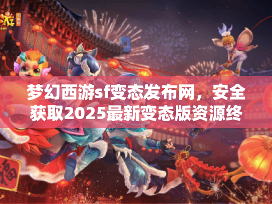 梦幻西游sf变态发布网，安全获取2025最新变态版资源终极指南