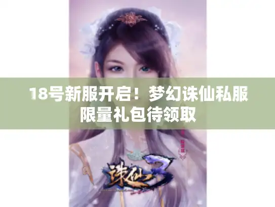 18号新服开启!梦幻诛仙私服限量礼包待领取 18号新服开启!梦幻诛仙私服限量礼包待领取