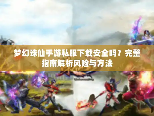 梦幻诛仙手游私服下载安全吗？完整指南解析风险与方法
