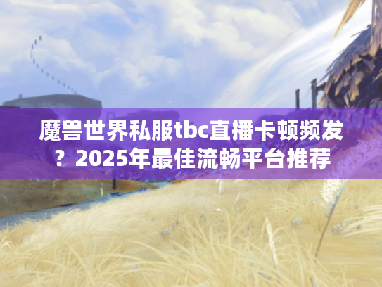 魔兽世界私服tbc直播卡顿频发?2025年最佳流畅平台推荐 魔兽世界私服tbc直播卡顿频发?2025年最佳流畅平台推荐