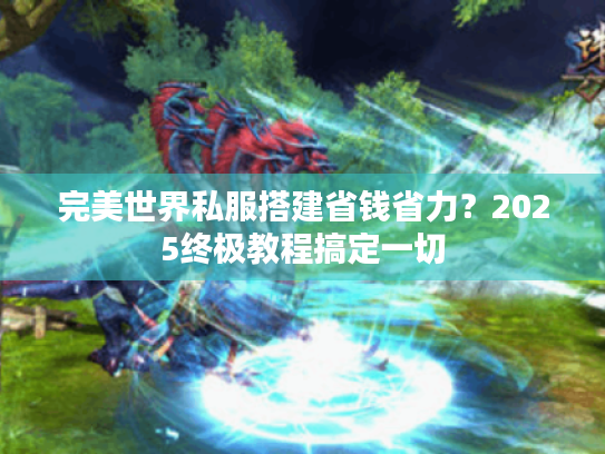 完美世界私服搭建省钱省力?2025终极教程搞定一切 完美世界私服搭建省钱省力?2025终极教程搞定一切
