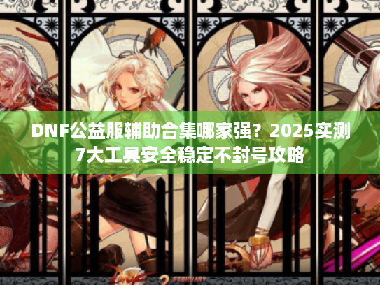 DNF公益服辅助合集哪家强?2025实测7大工具安全稳定不封号攻略 DNF公益服辅助合集哪家强?2025实测7大工具安全稳定不封号攻略