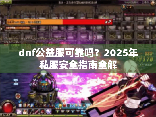 dnf公益服可靠吗?2025年私服安全指南全解 dnf公益服可靠吗?2025年私服安全指南全解