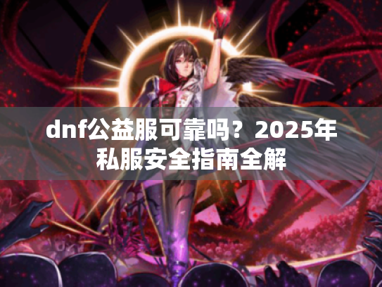 dnf公益服可靠吗?2025年私服安全指南全解 dnf公益服可靠吗?2025年私服安全指南全解