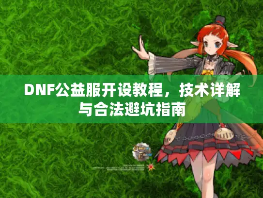 DNF公益服开设教程,技术详解与合法避坑指南 DNF公益服开设教程,技术详解与合法避坑指南